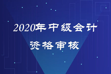 2020年福建中級會計報名審核方式是什么嗎,？