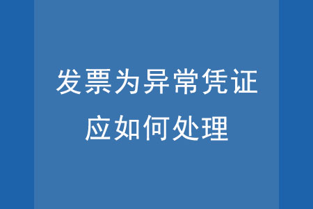 發(fā)票為異常憑證,，應(yīng)如何處理？
