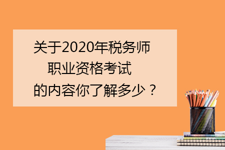 關(guān)于2020年稅務(wù)師職業(yè)資格考試的內(nèi)容你了解多少,？