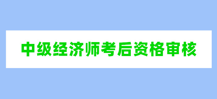 2019年中級(jí)經(jīng)濟(jì)師考后資格審核時(shí)間匯總