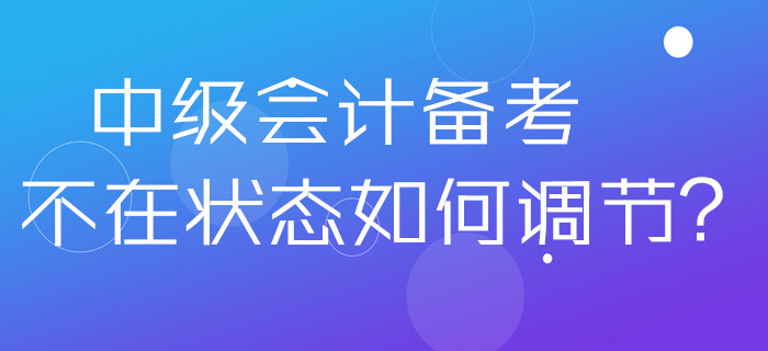 2020年中級會計備考不在狀態(tài)如何調(diào)節(jié),？做好這幾點分分鐘解決