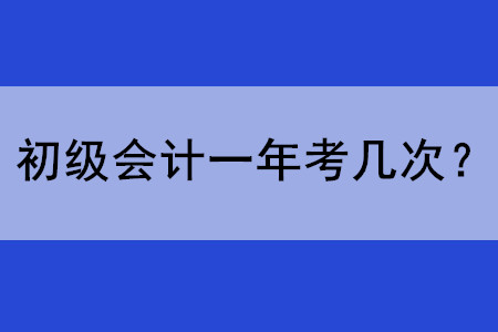 初級會計師考試一年考幾次,？