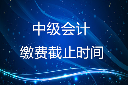 2020年中級(jí)會(huì)計(jì)繳費(fèi)截止時(shí)間在什么時(shí)候,？結(jié)束了嗎？