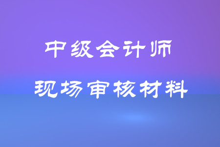 中級(jí)會(huì)計(jì)師考試現(xiàn)場審核材料有哪些？