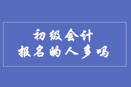 初級會計師報名的人多嗎？