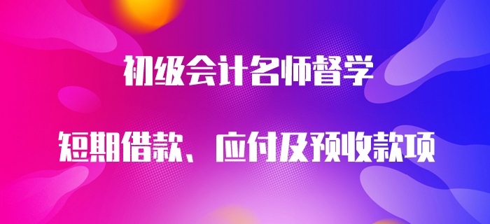 初級(jí)會(huì)計(jì)名師督學(xué)：短期借款、應(yīng)付及預(yù)收款項(xiàng)