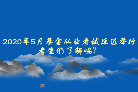 2020年5月基金從業(yè)資格考試延遲舉行，考生們了解嗎,？