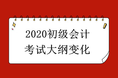 2020初級會(huì)計(jì)考試大綱有哪些變化,？