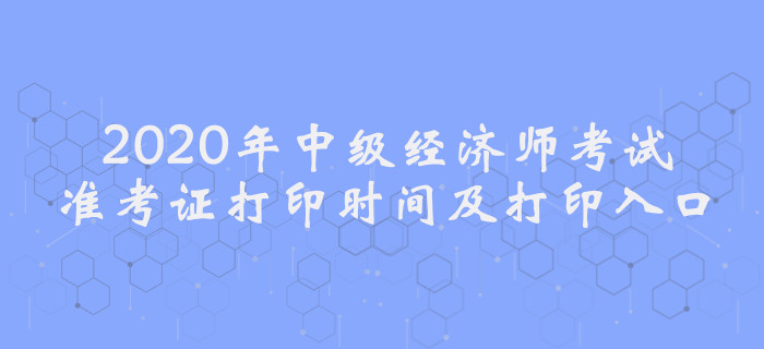 2020年中級(jí)經(jīng)濟(jì)師考試準(zhǔn)考證打印時(shí)間及入口