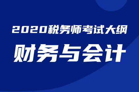 2020年稅務(wù)師《財(cái)務(wù)與會(huì)計(jì)》考試大綱