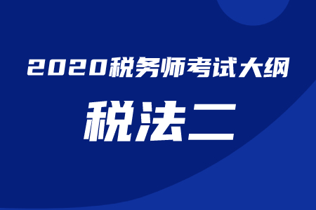 2020年稅務(wù)師考試《稅法二》考試大綱