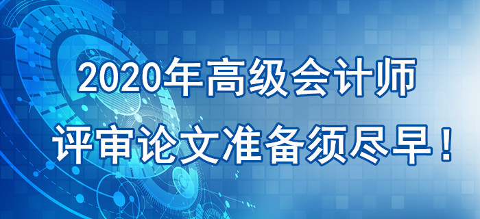 提示：2020年高級(jí)會(huì)計(jì)師評(píng)審論文準(zhǔn)備須盡早,！刻不容緩,！