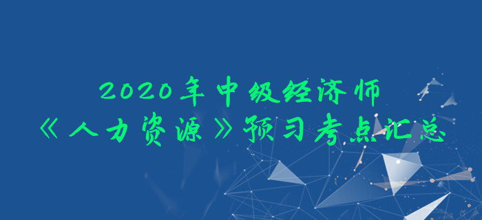 2020年中級(jí)經(jīng)濟(jì)師《人力資源》預(yù)習(xí)考點(diǎn)匯總