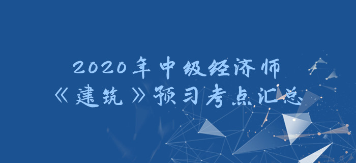 2020年中級經(jīng)濟(jì)師《建筑》預(yù)習(xí)考點匯總