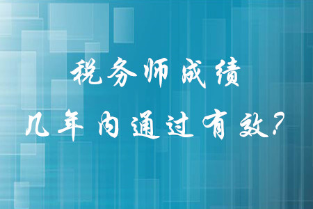 稅務(wù)師成績(jī)幾年內(nèi)通過有效,？