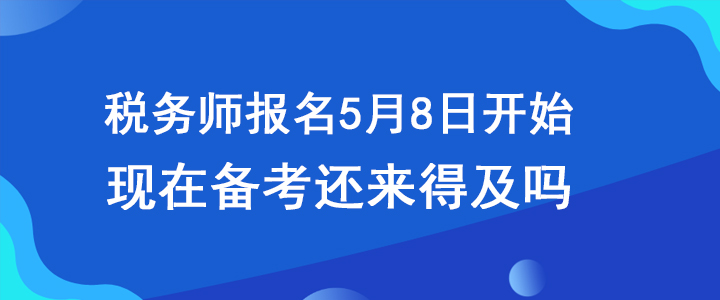 稅務(wù)師報(bào)名5月8日開始,，現(xiàn)在備考還來得及嗎？