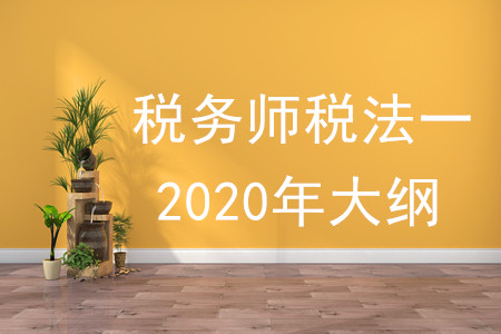 稅務(wù)師稅法一2020年大綱的內(nèi)容有什么,？