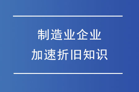 財務(wù)人必懂的制造業(yè)企業(yè)加速折舊知識