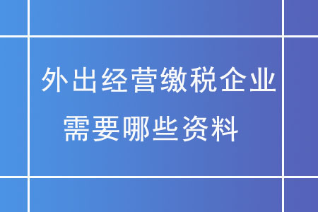 外出經(jīng)營繳稅企業(yè),，需要哪些資料,？
