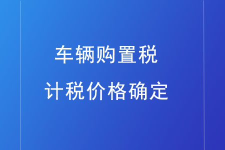 車輛購(gòu)置稅的計(jì)稅價(jià)格如何確定,？