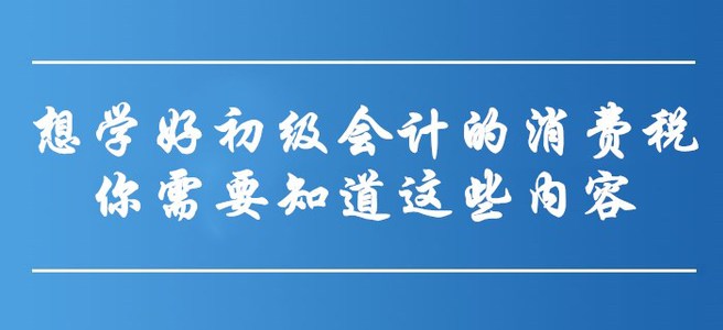 想學(xué)好初級會計的消費稅,，你需要知道這些內(nèi)容！