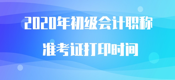 2020年初級會計職稱準考證打印時間預計5月中旬公布