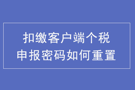 扣繳客戶端個稅申報密碼如何重置,？
