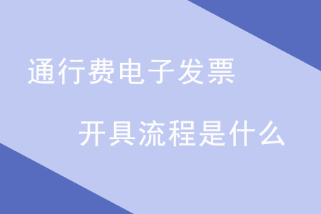 通行費電子發(fā)票開具流程是什么,？