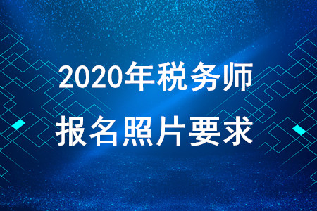 2020年稅務(wù)師報名照片要求！快速獲取,！