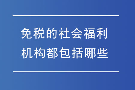 免稅的社會福利機(jī)構(gòu)都包括哪些,？