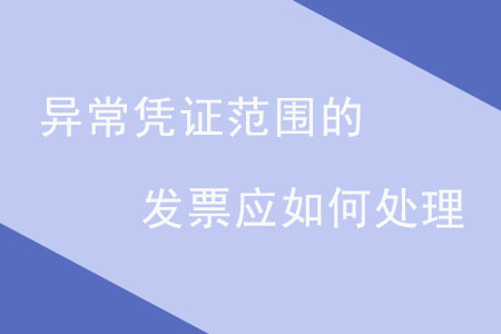 異常憑證范圍的發(fā)票應(yīng)如何處理,？