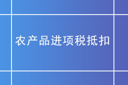 農(nóng)產(chǎn)品進(jìn)項(xiàng)稅抵扣,，你需要了解這些