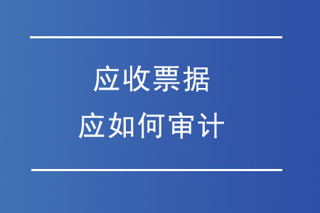 應(yīng)收票據(jù)應(yīng)如何審計？