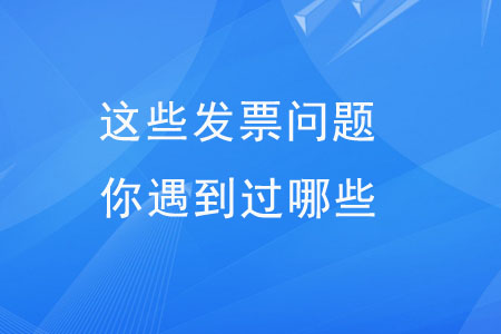 這些發(fā)票問題，你遇到過哪些,？