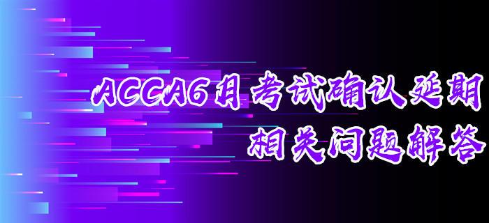 ACCA6月考試確認(rèn)延期相關(guān)問題解答