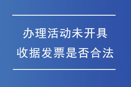 辦理活動未開具收據(jù)發(fā)票是否合法,？