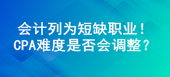 會計列為100個短缺職業(yè)，注冊會計師考試難度或?qū)⑦M行調(diào)整,！