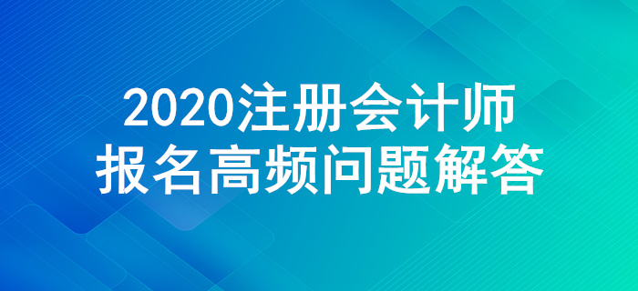 不懂就來,！2020年注冊(cè)會(huì)計(jì)師報(bào)名高頻問題解答