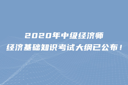 2020年中級經(jīng)濟(jì)師經(jīng)濟(jì)基礎(chǔ)知識考試大綱已公布,！