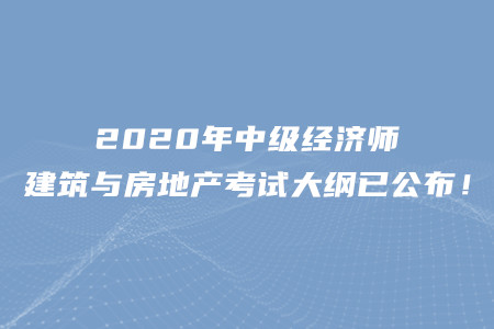 2020年中級經(jīng)濟(jì)師建筑與房地產(chǎn)考試大綱已公布！