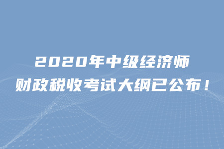 2020年中級(jí)經(jīng)濟(jì)師財(cái)政稅收考試大綱已公布,！