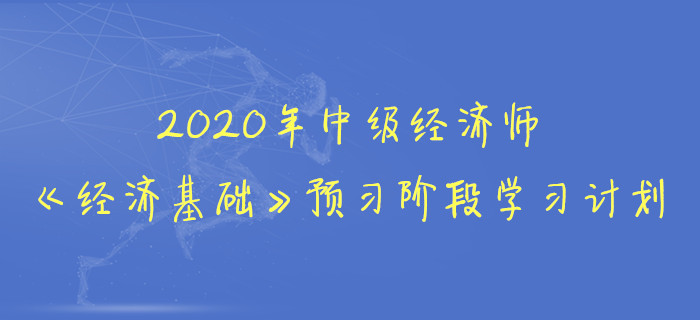 2020年中級(jí)經(jīng)濟(jì)師《經(jīng)濟(jì)基礎(chǔ)》預(yù)習(xí)階段學(xué)習(xí)計(jì)劃