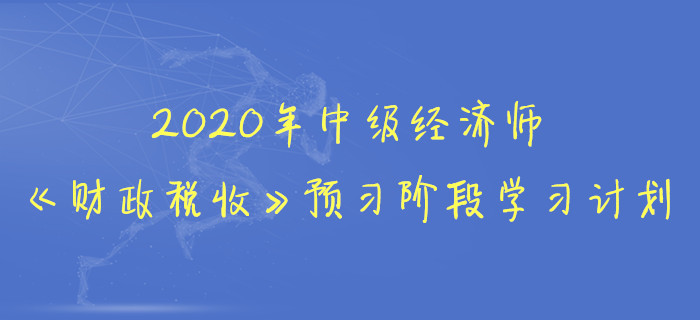 2020年中級經(jīng)濟師《財政稅收》預習階段學習計劃