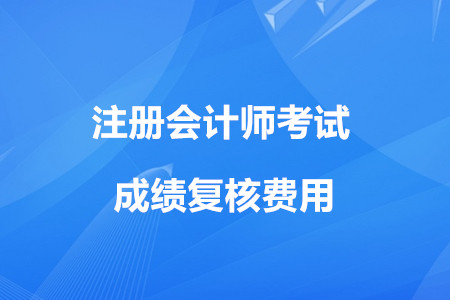 2019年的cpa成績復核費用是多少,？