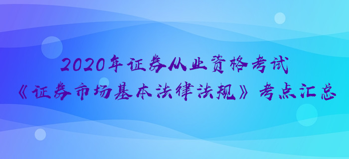 2020年證券《證券市場(chǎng)基本法律法規(guī)》考點(diǎn)匯總