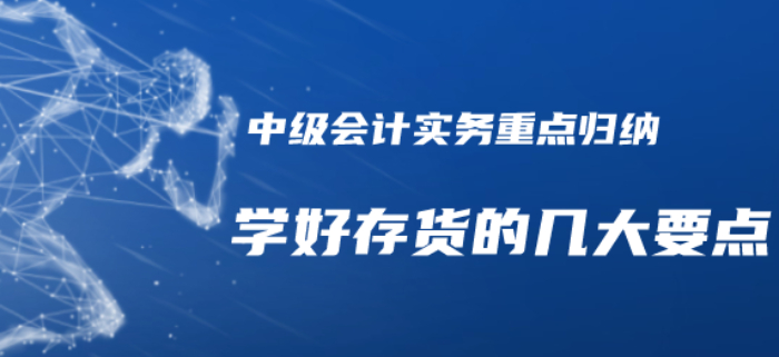 2020年中級(jí)會(huì)計(jì)實(shí)務(wù)重點(diǎn)知識(shí)歸納-學(xué)好存貨的幾個(gè)要點(diǎn)需注意！