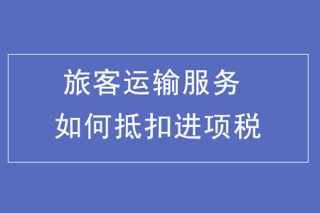 旅客運(yùn)輸服務(wù)如何抵扣進(jìn)項(xiàng)稅額,？