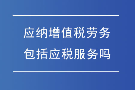 應(yīng)納增值稅勞務(wù)包括應(yīng)稅服務(wù)嗎?