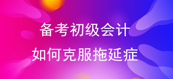 快來測一測你是拖延癥幾級,！備考初級會計從告別拖延癥開始！