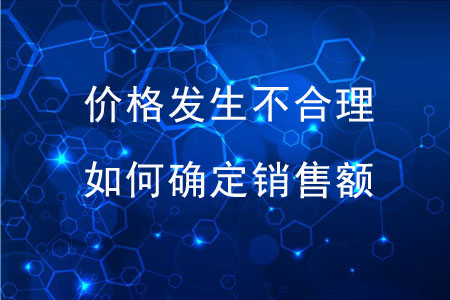 價(jià)格發(fā)生不合理,，稅務(wù)機(jī)關(guān)如何確定銷售額？
